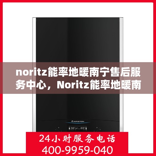 noritz能率地暖南宁售后服务中心，Noritz能率地暖南宁售后服务中心，专业服务的温暖之地