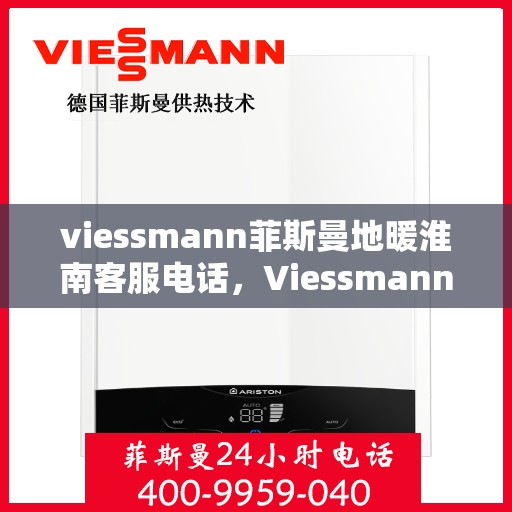 viessmann菲斯曼地暖淮南客服电话，Viessmann菲斯曼地暖淮南客服热线及咨询服务指南