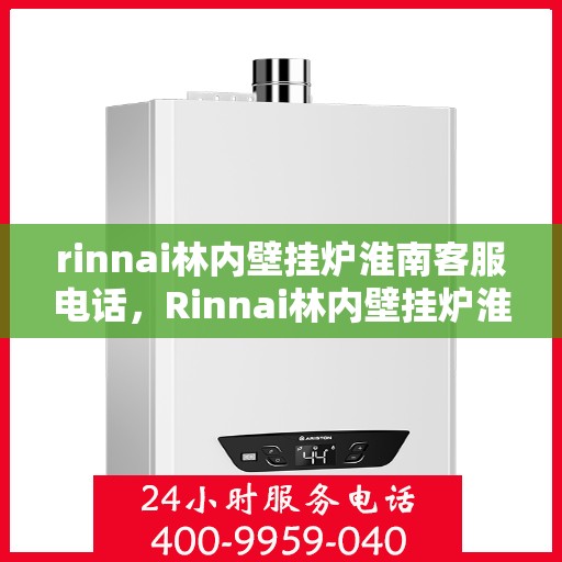 rinnai林内壁挂炉淮南客服电话，Rinnai林内壁挂炉淮南客服热线及售后支持指南
