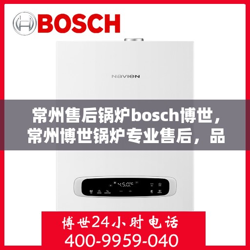 常州售后锅炉bosch博世，常州博世锅炉专业售后，品质服务的选择与信赖