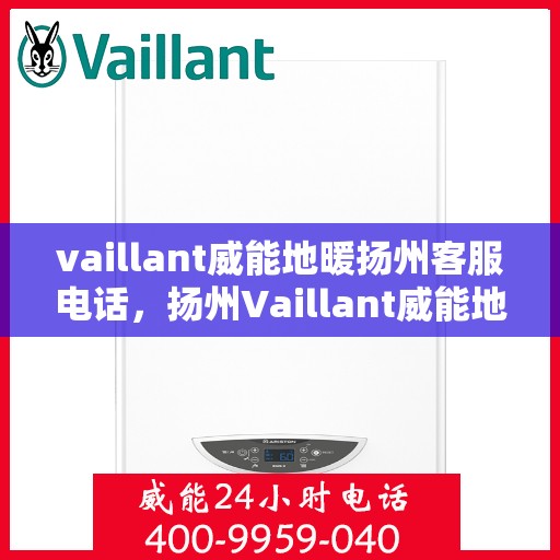 vaillant威能地暖扬州客服电话，扬州Vaillant威能地暖客服热线及售后服务指南