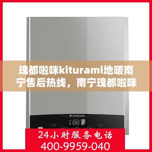 瑰都啦咪kiturami地暖南宁售后热线，南宁瑰都啦咪Kiturami地暖售后热线及维修服务指南