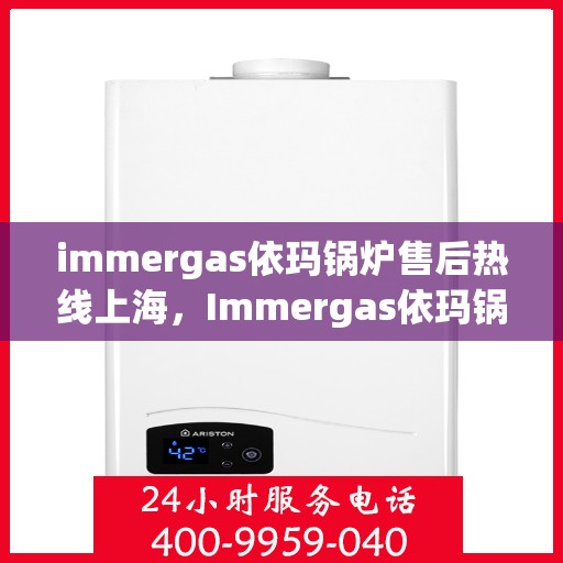 immergas依玛锅炉售后热线上海，Immergas依玛锅炉上海售后热线及维修服务全攻略