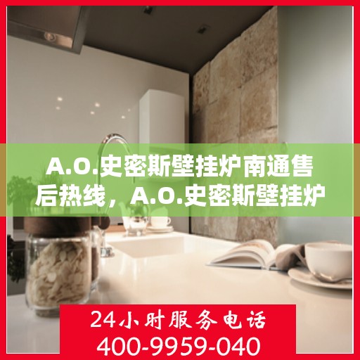A.O.史密斯壁挂炉南通售后热线，A.O.史密斯壁挂炉南通售后服务热线及维修指南