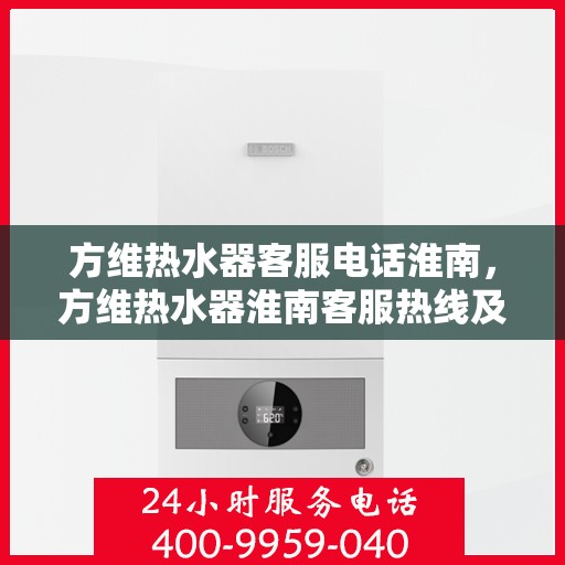 方维热水器客服电话淮南，方维热水器淮南客服热线及售后支持
