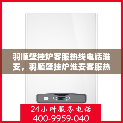 羽顺壁挂炉客服热线电话淮安，羽顺壁挂炉淮安客服热线电话，专业解答，温暖您的家
