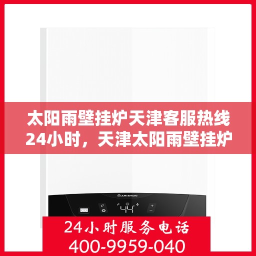 太阳雨壁挂炉天津客服热线24小时，天津太阳雨壁挂炉全天候客服热线，暖心服务随时在线