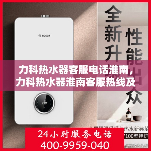 力科热水器客服电话淮南，力科热水器淮南客服热线及售后支持