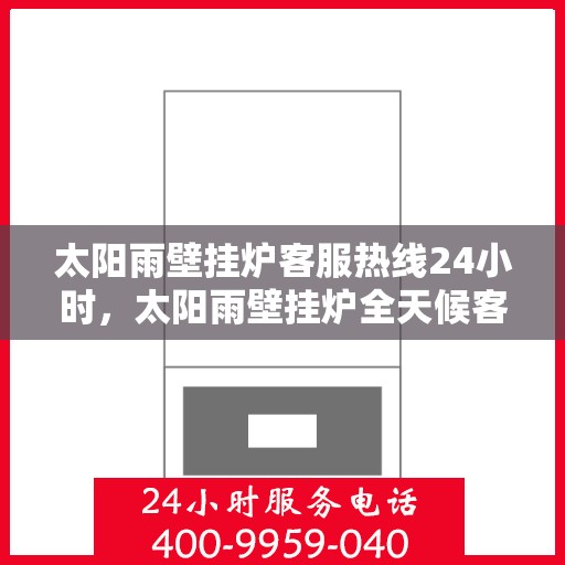 太阳雨壁挂炉客服热线24小时，太阳雨壁挂炉全天候客服热线，温暖服务不打烊