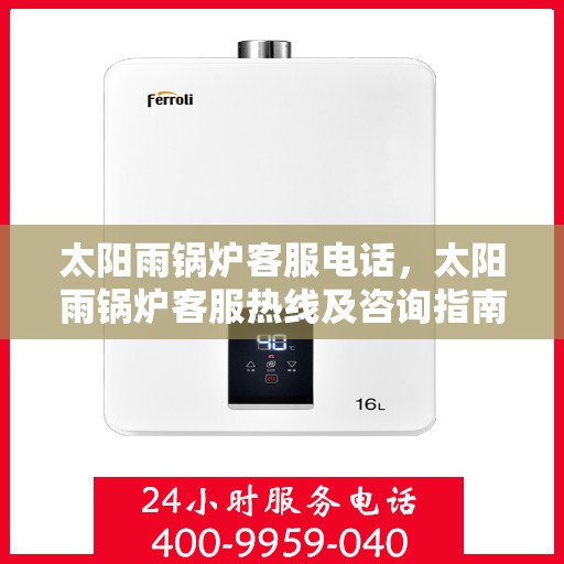 太阳雨锅炉客服电话，太阳雨锅炉客服热线及咨询指南