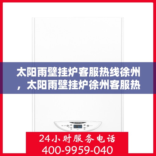 太阳雨壁挂炉客服热线徐州，太阳雨壁挂炉徐州客服热线，专业解答您的疑问