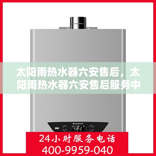 太阳雨热水器六安售后，太阳雨热水器六安售后服务中心，专业维修与贴心服务