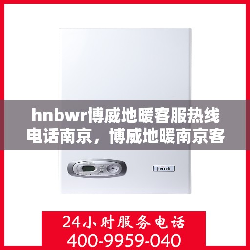 hnbwr博威地暖客服热线电话南京，博威地暖南京客服热线电话全解析