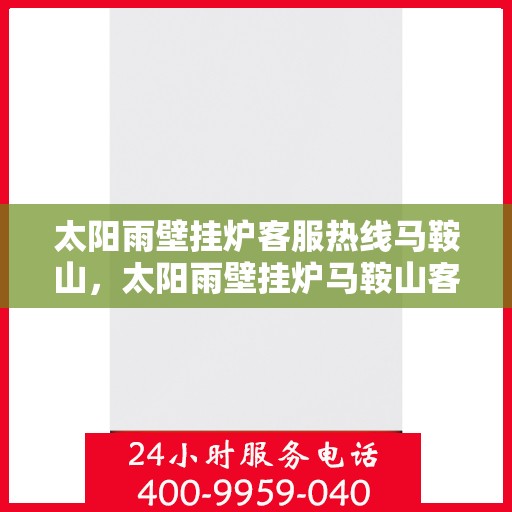 太阳雨壁挂炉客服热线马鞍山，太阳雨壁挂炉马鞍山客服热线专业服务，为您解答疑问