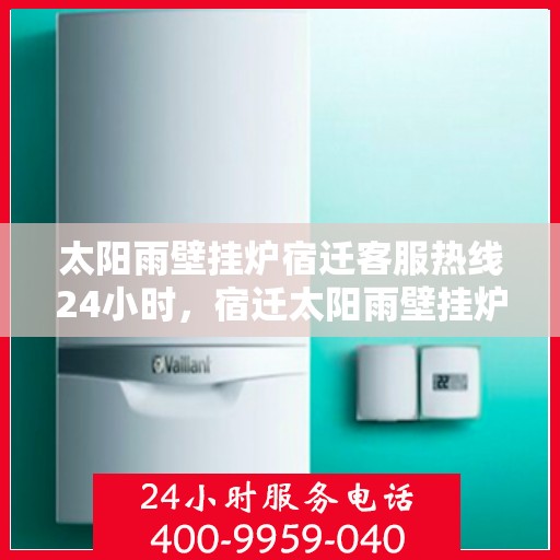 太阳雨壁挂炉宿迁客服热线24小时，宿迁太阳雨壁挂炉全天候客服热线，贴心服务，24小时不打烊