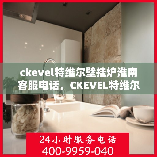 ckevel特维尔壁挂炉淮南客服电话，CKEVEL特维尔壁挂炉淮南客服热线——专业解答，贴心服务