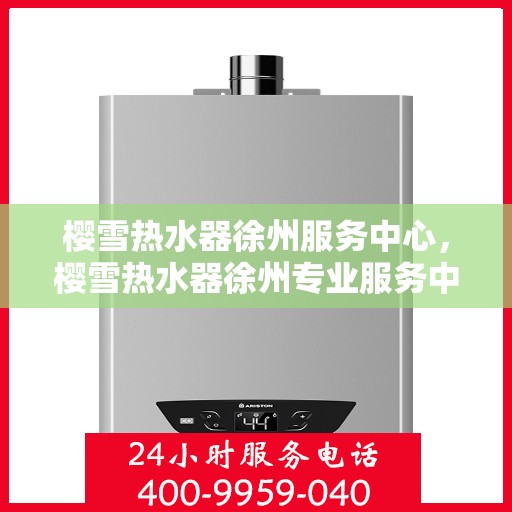 樱雪热水器徐州服务中心，樱雪热水器徐州专业服务中心，品质服务的温暖之选