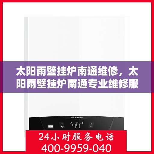 太阳雨壁挂炉南通维修，太阳雨壁挂炉南通专业维修服务