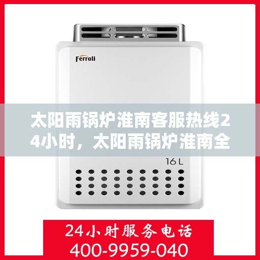 太阳雨锅炉淮南客服热线24小时，太阳雨锅炉淮南全天候客服热线，贴心服务，温暖您的每一刻