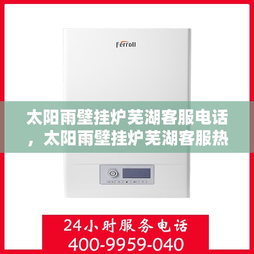 太阳雨壁挂炉芜湖客服电话，太阳雨壁挂炉芜湖客服热线及售后支持中心