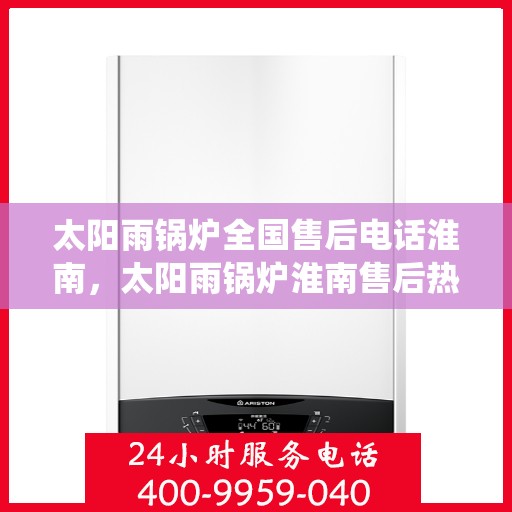 太阳雨锅炉全国售后电话淮南，太阳雨锅炉淮南售后热线，专业维修，全国售后电话统一服务！