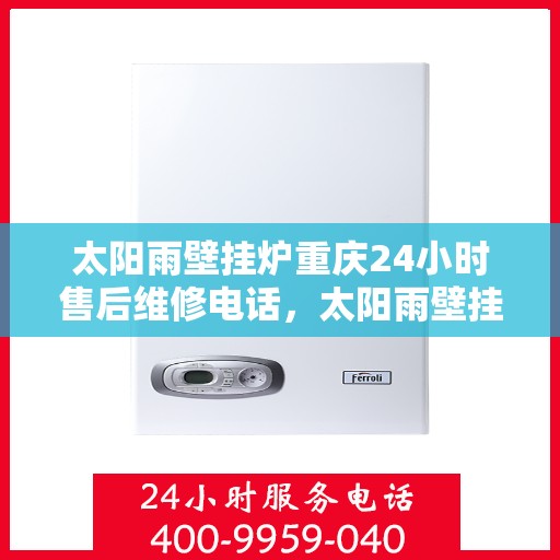 太阳雨壁挂炉重庆24小时售后维修电话，太阳雨壁挂炉重庆全天候售后维修热线