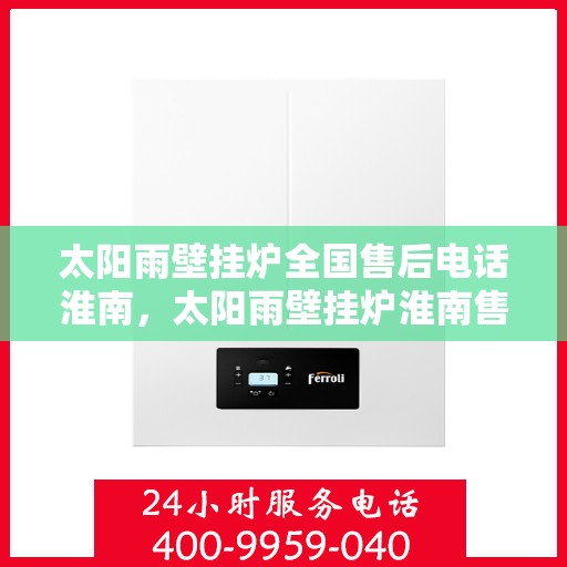 太阳雨壁挂炉全国售后电话淮南，太阳雨壁挂炉淮南售后服务热线及维修指南