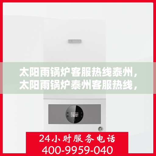 太阳雨锅炉客服热线泰州，太阳雨锅炉泰州客服热线，专业解答，贴心服务