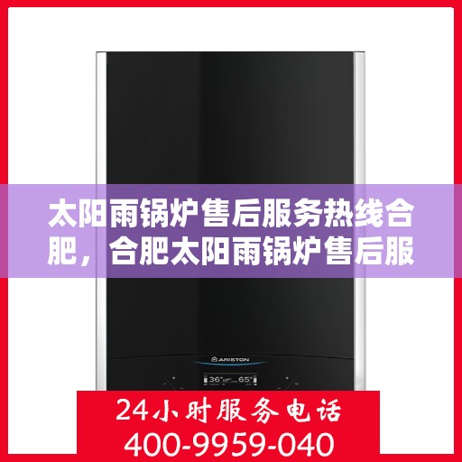 太阳雨锅炉售后服务热线合肥，合肥太阳雨锅炉售后服务热线及支持团队为您服务
