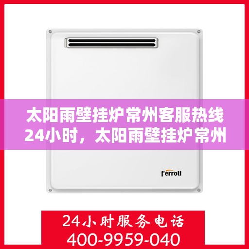 太阳雨壁挂炉常州客服热线24小时，太阳雨壁挂炉常州客服热线全天候服务，温暖您的每一个需求时刻