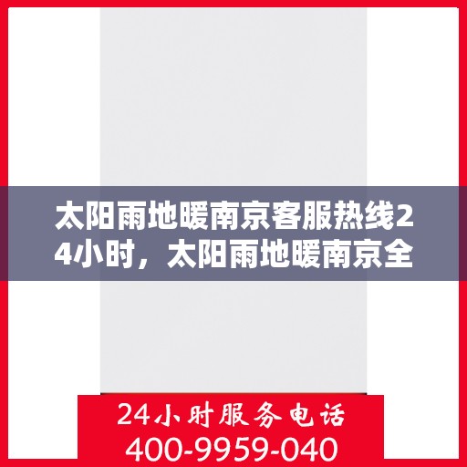 太阳雨地暖南京客服热线24小时，太阳雨地暖南京全天候客服热线，温暖服务不打烊