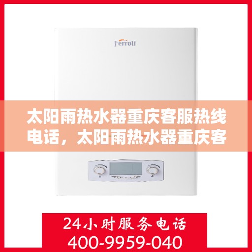 太阳雨热水器重庆客服热线电话，太阳雨热水器重庆客服热线全攻略，一站式解决您的疑问与需求！