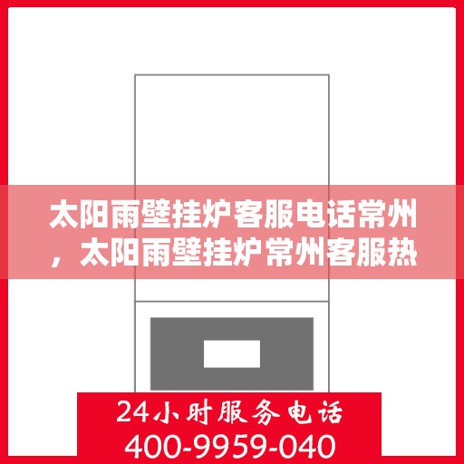 太阳雨壁挂炉客服电话常州，太阳雨壁挂炉常州客服热线