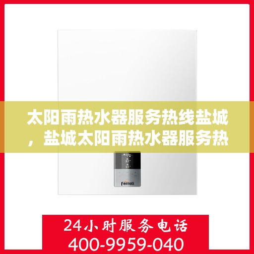 太阳雨热水器服务热线盐城，盐城太阳雨热水器服务热线专业咨询与售后支持