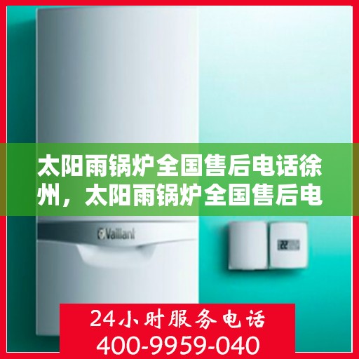 太阳雨锅炉全国售后电话徐州，太阳雨锅炉全国售后电话徐州——专业维修与售后支持