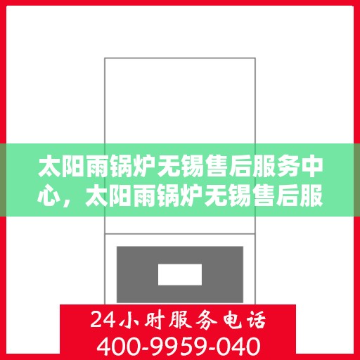 太阳雨锅炉无锡售后服务中心，太阳雨锅炉无锡售后服务中心，专业维修，贴心服务