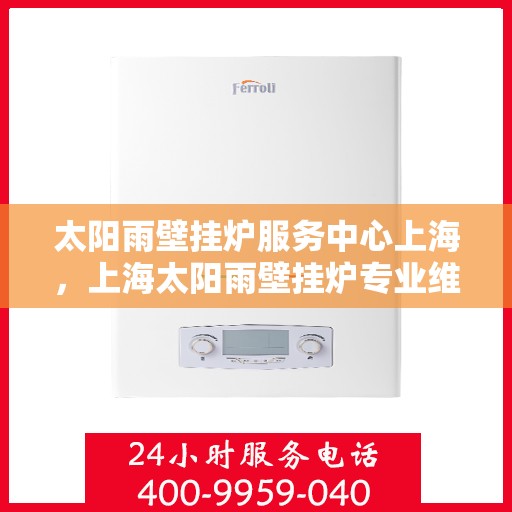 太阳雨壁挂炉服务中心上海，上海太阳雨壁挂炉专业维修服务中心