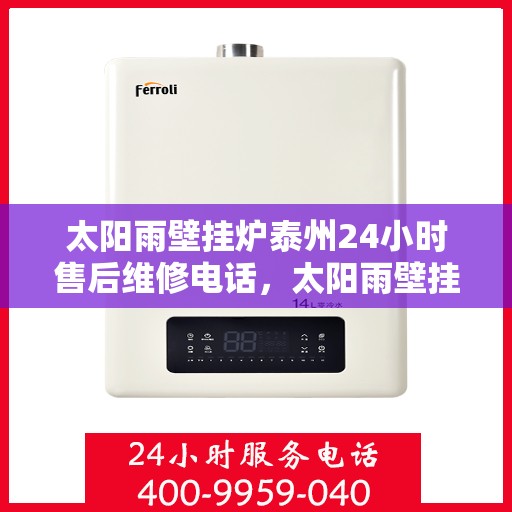 太阳雨壁挂炉泰州24小时售后维修电话，太阳雨壁挂炉泰州全天候售后维修热线，专业快速解决您的壁挂炉问题