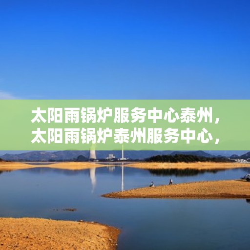 太阳雨锅炉服务中心泰州，太阳雨锅炉泰州服务中心，专业维护，无忧运行