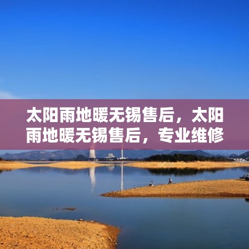 太阳雨地暖无锡售后，太阳雨地暖无锡售后，专业维修，温暖无忧