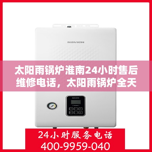 太阳雨锅炉淮南24小时售后维修电话，太阳雨锅炉全天候售后维修服务热线，淮南地区24小时响应！