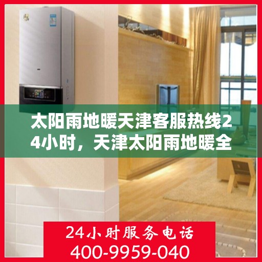 太阳雨地暖天津客服热线24小时，天津太阳雨地暖全天候客服热线，贴心服务，24小时不打烊