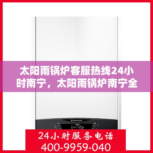 太阳雨锅炉客服热线24小时南宁，太阳雨锅炉南宁全天候客服热线，24小时为您服务