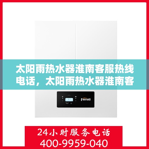 太阳雨热水器淮南客服热线电话，太阳雨热水器淮南客服热线全攻略，解决您的热水问题，一键拨打热线电话！