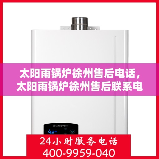 太阳雨锅炉徐州售后电话，太阳雨锅炉徐州售后联系电话及维修服务指南