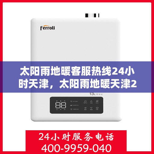 太阳雨地暖客服热线24小时天津，太阳雨地暖天津24小时客服热线全攻略