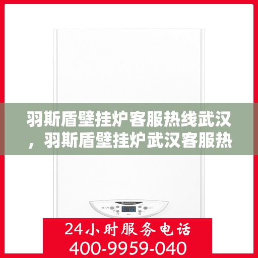 羽斯盾壁挂炉客服热线武汉，羽斯盾壁挂炉武汉客服热线，专业解答，温暖您的家