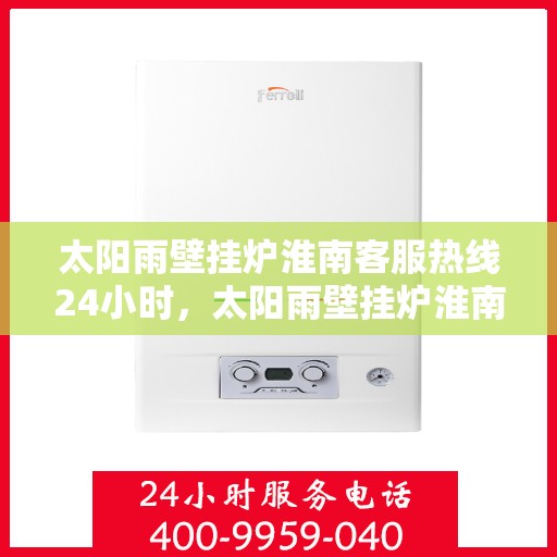 太阳雨壁挂炉淮南客服热线24小时，太阳雨壁挂炉淮南全天候客服热线，温暖服务不打烊