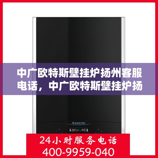 中广欧特斯壁挂炉扬州客服电话，中广欧特斯壁挂炉扬州客服热线及售后服务指南