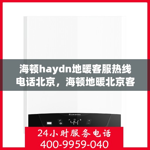 海顿haydn地暖客服热线电话北京，海顿地暖北京客服热线电话全解析